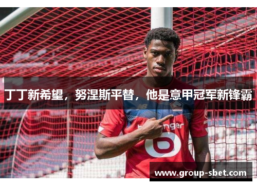 丁丁新希望，努涅斯平替，他是意甲冠军新锋霸