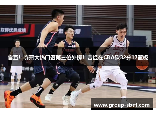 官宣！夺冠大热门签第三位外援！曾经在CBA砍32分17篮板