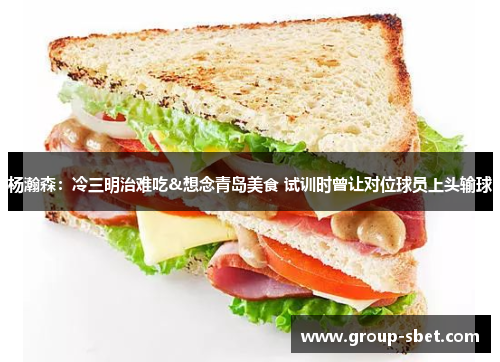 杨瀚森：冷三明治难吃&想念青岛美食 试训时曾让对位球员上头输球