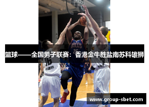 篮球——全国男子联赛：香港金牛胜盐南苏科雄狮