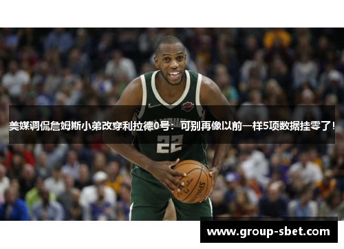 美媒调侃詹姆斯小弟改穿利拉德0号：可别再像以前一样5项数据挂零了！