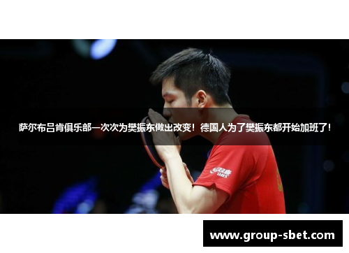 萨尔布吕肯俱乐部一次次为樊振东做出改变！德国人为了樊振东都开始加班了！